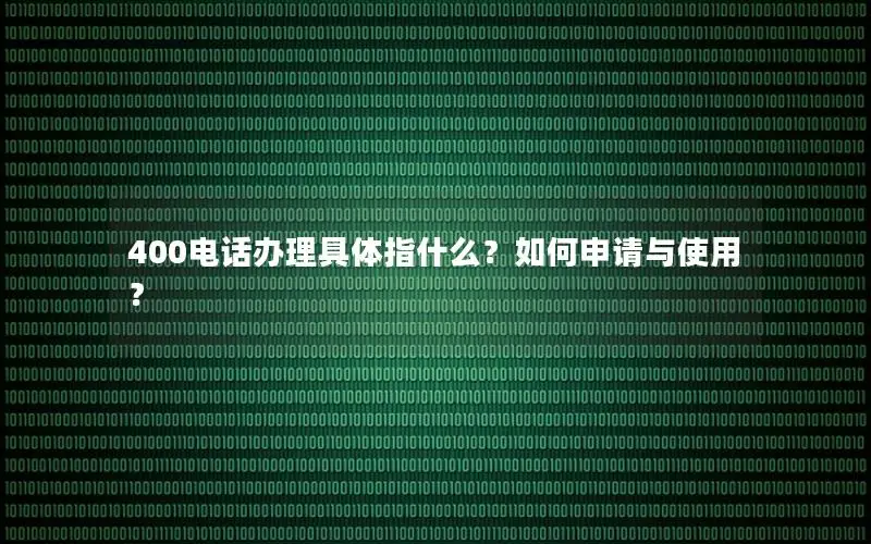 400电话办理具体指什么？如何申请与使用？