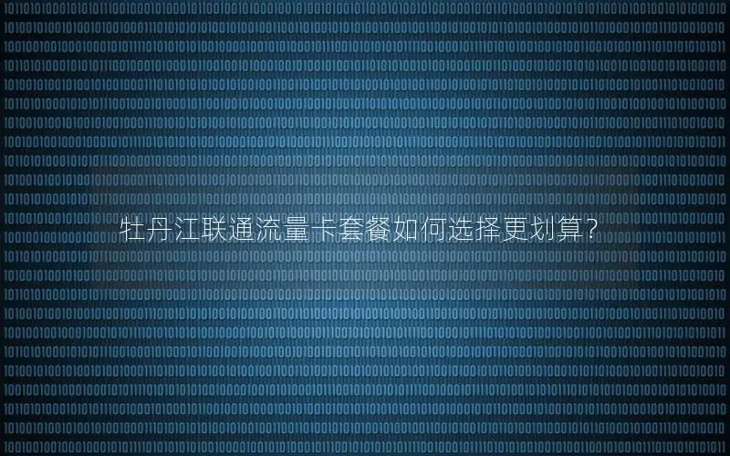 牡丹江联通流量卡套餐如何选择更划算？