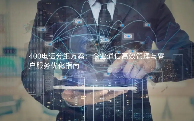 400电话分组方案：企业通信高效管理与客户服务优化指南