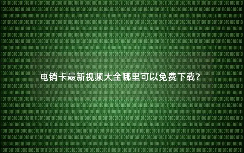 电销卡最新视频大全哪里可以免费下载？