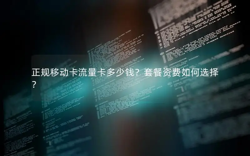 正规移动卡流量卡多少钱？套餐资费如何选择？