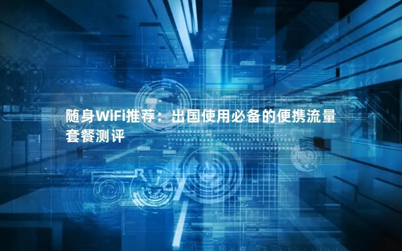 随身WiFi推荐：出国使用必备的便携流量套餐测评