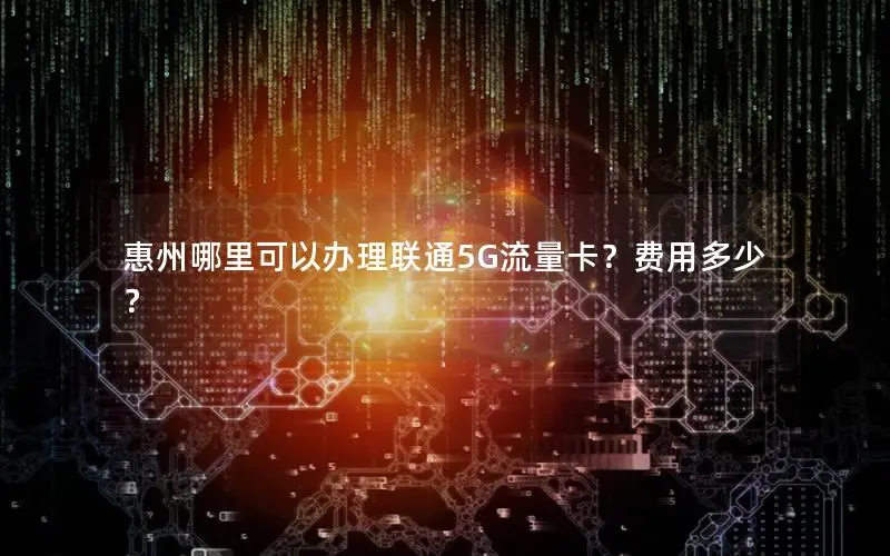 惠州哪里可以办理联通5G流量卡？费用多少？