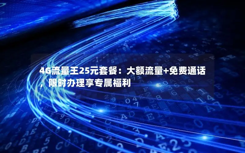 4G流量王25元套餐：大额流量+免费通话，限时办理享专属福利