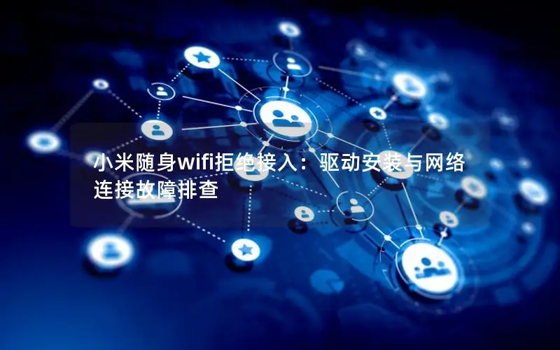 小米随身wifi拒绝接入：驱动安装与网络连接故障排查