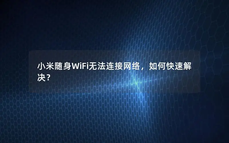 小米随身WiFi无法连接网络，如何快速解决？