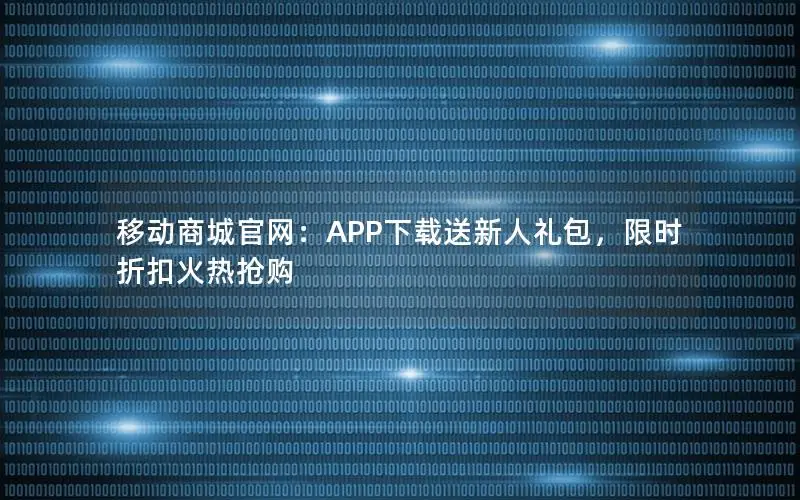 移动商城官网：APP下载送新人礼包，限时折扣火热抢购