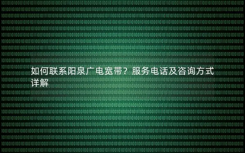 如何联系阳泉广电宽带？服务电话及咨询方式详解