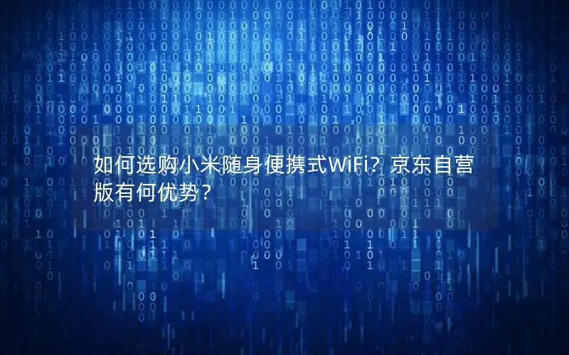 如何选购小米随身便携式WiFi？京东自营版有何优势？