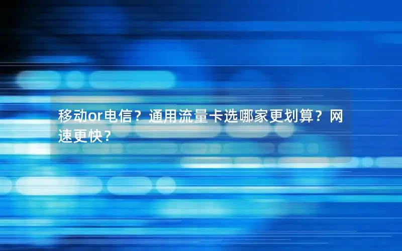 移动or电信？通用流量卡选哪家更划算？网速更快？