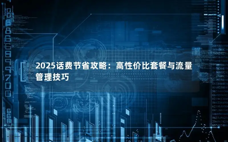 2025话费节省攻略：高性价比套餐与流量管理技巧