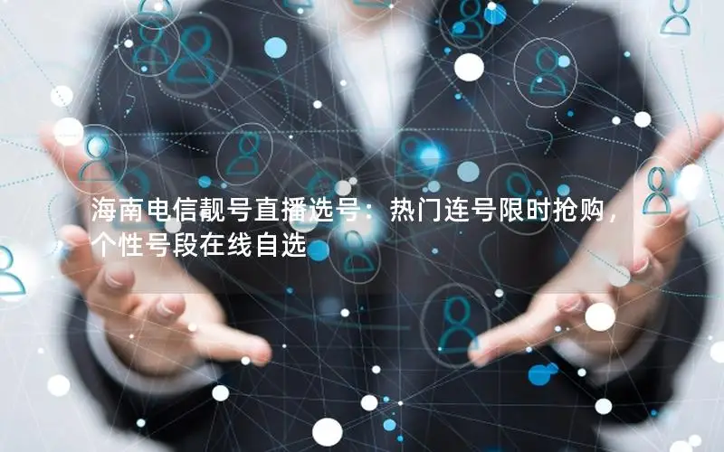 海南电信靓号直播选号：热门连号限时抢购，个性号段在线自选