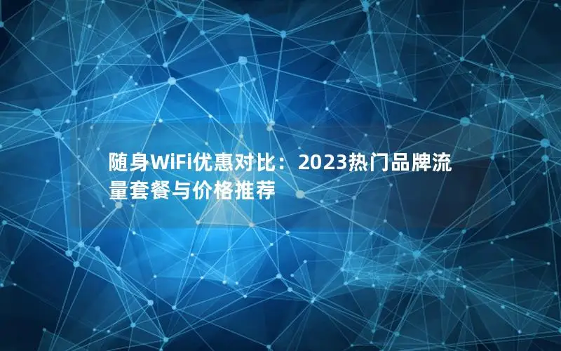 随身WiFi优惠对比：2023热门品牌流量套餐与价格推荐