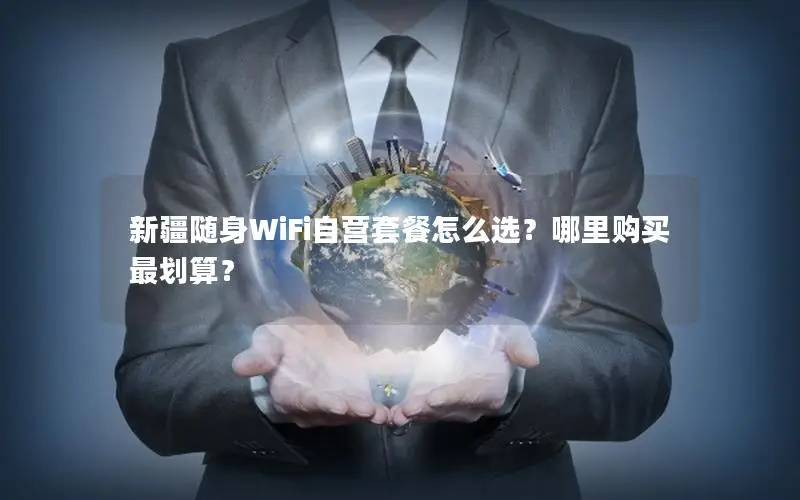 新疆随身WiFi自营套餐怎么选？哪里购买最划算？