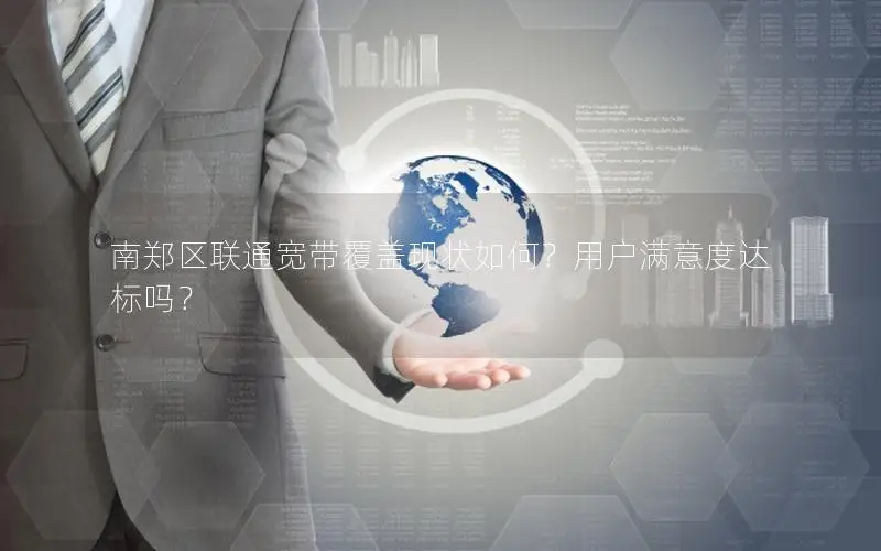 南郑区联通宽带覆盖现状如何？用户满意度达标吗？