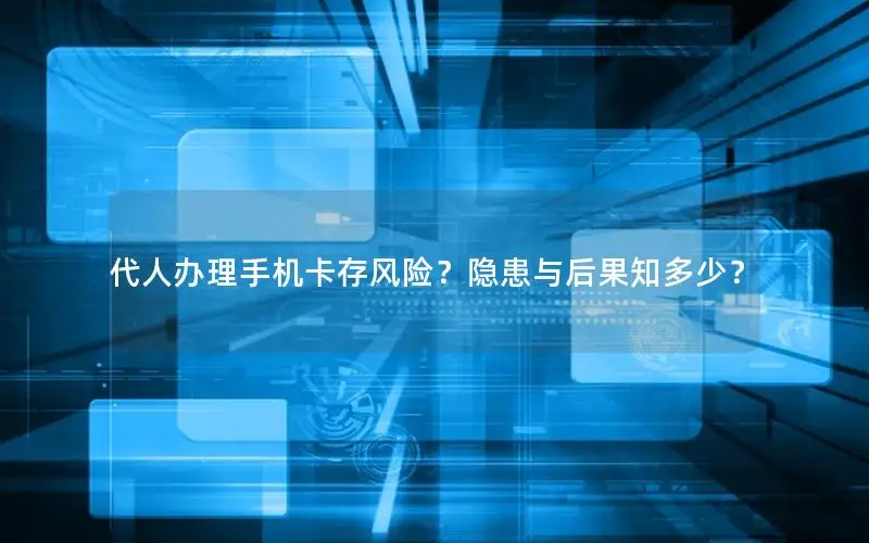 代人办理手机卡存风险？隐患与后果知多少？