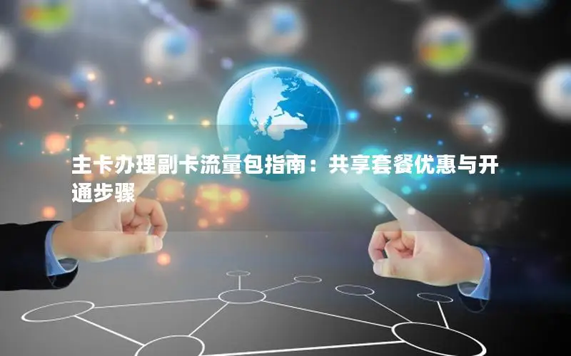 主卡办理副卡流量包指南：共享套餐优惠与开通步骤