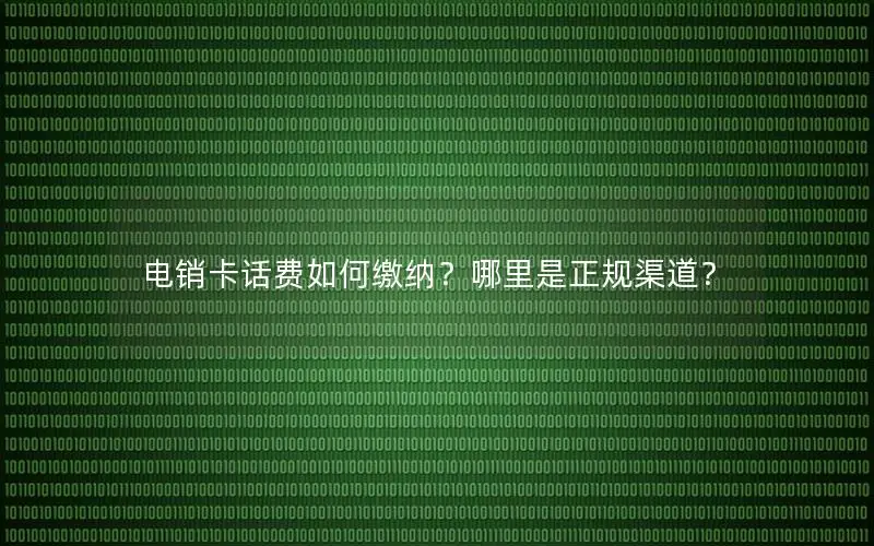 电销卡话费如何缴纳？哪里是正规渠道？