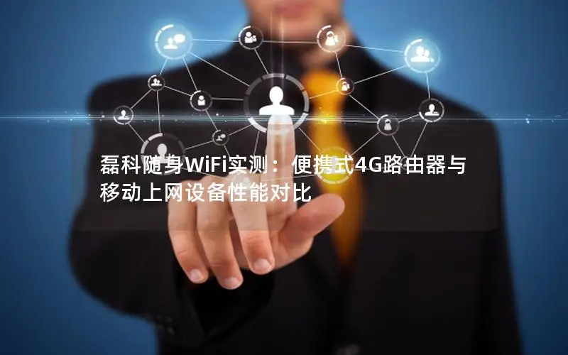 磊科随身WiFi实测：便携式4G路由器与移动上网设备性能对比