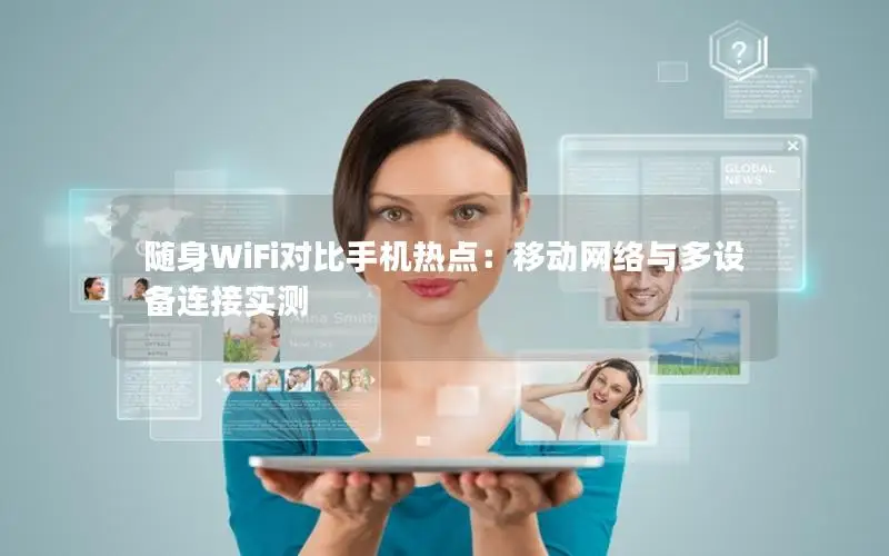 随身WiFi对比手机热点：移动网络与多设备连接实测