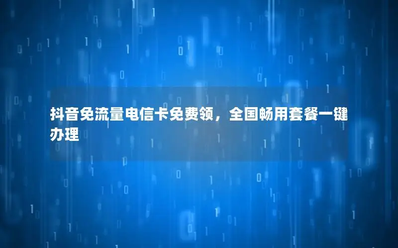 抖音免流量电信卡免费领，全国畅用套餐一键办理
