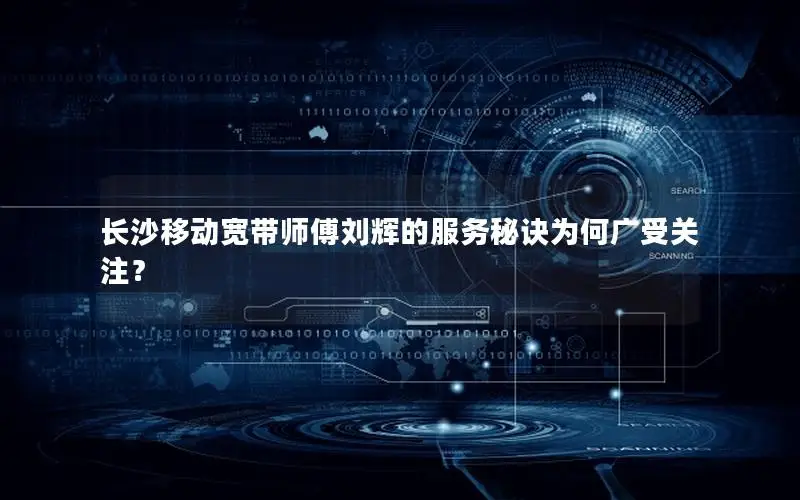 长沙移动宽带师傅刘辉的服务秘诀为何广受关注？