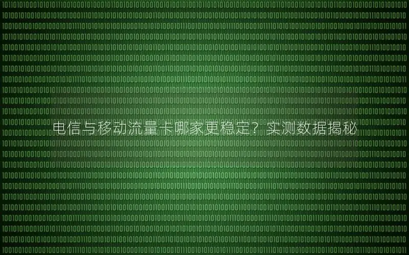 电信与移动流量卡哪家更稳定？实测数据揭秘