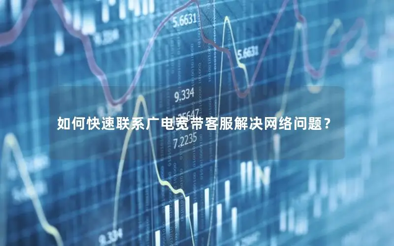 如何快速联系广电宽带客服解决网络问题？
