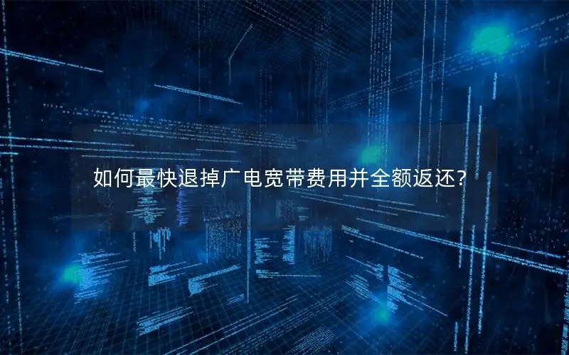 如何最快退掉广电宽带费用并全额返还？
