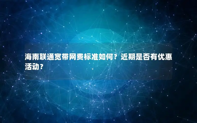 海南联通宽带网费标准如何？近期是否有优惠活动？