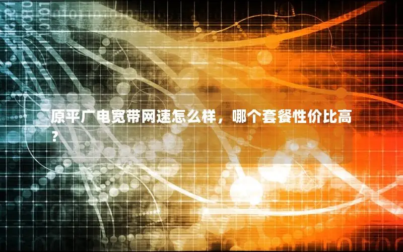 原平广电宽带网速怎么样，哪个套餐性价比高？