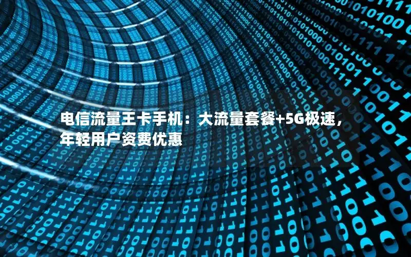 电信流量王卡手机：大流量套餐+5G极速，年轻用户资费优惠