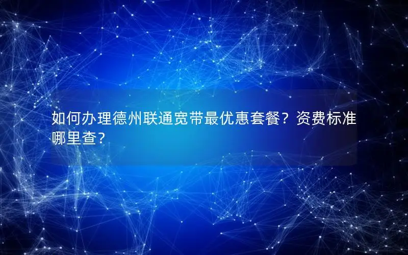如何办理德州联通宽带最优惠套餐？资费标准哪里查？