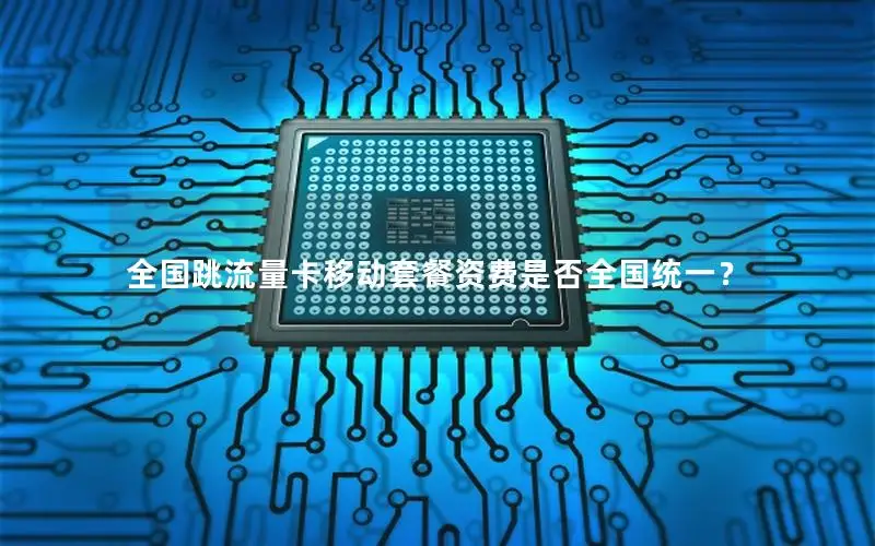 全国跳流量卡移动套餐资费是否全国统一？