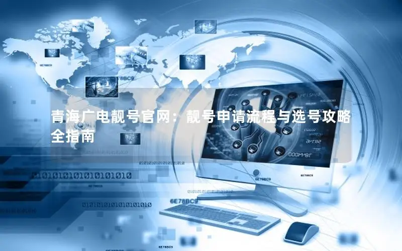 青海广电靓号官网：靓号申请流程与选号攻略全指南
