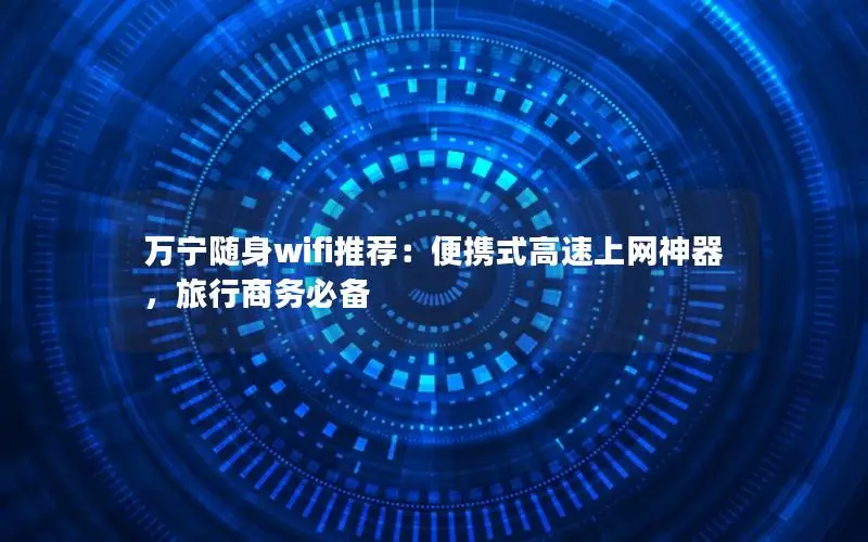 万宁随身wifi推荐：便携式高速上网神器，旅行商务必备