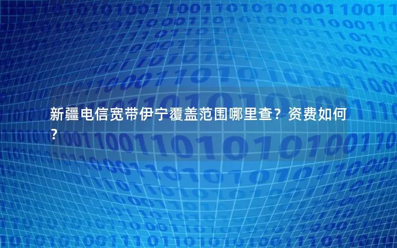 新疆电信宽带伊宁覆盖范围哪里查？资费如何？