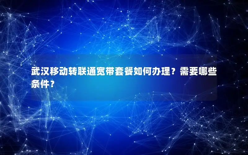 武汉移动转联通宽带套餐如何办理？需要哪些条件？