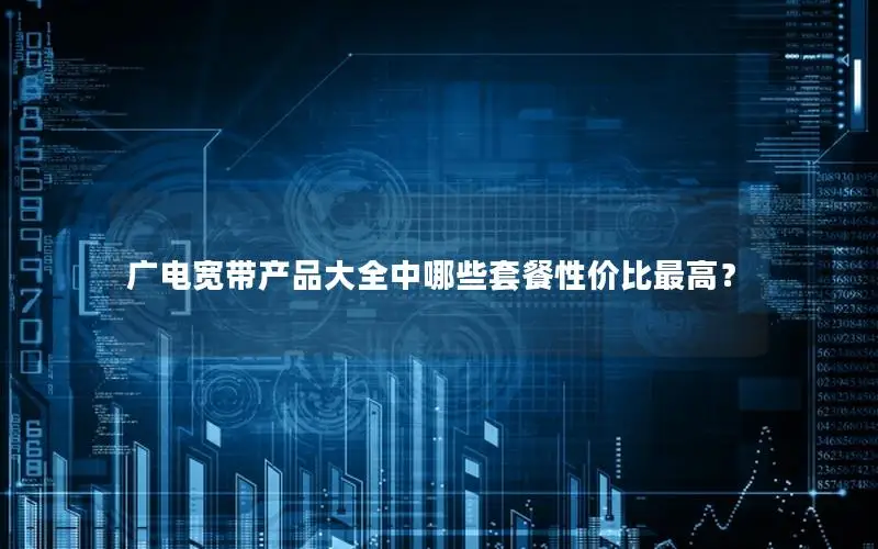 广电宽带产品大全中哪些套餐性价比最高？