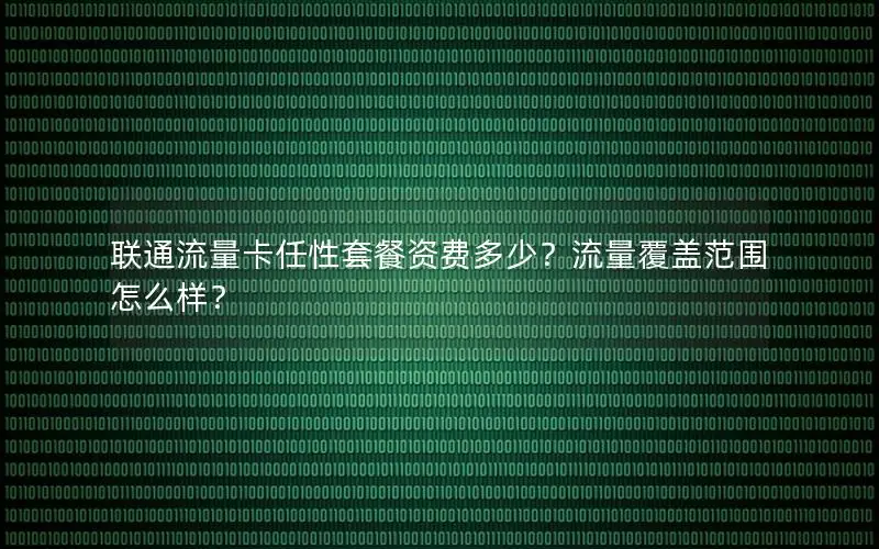 联通流量卡任性套餐资费多少？流量覆盖范围怎么样？