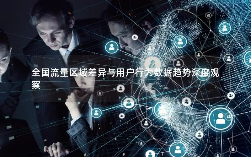全国流量区域差异与用户行为数据趋势深度观察