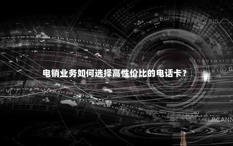 电销业务如何选择高性价比的电话卡？