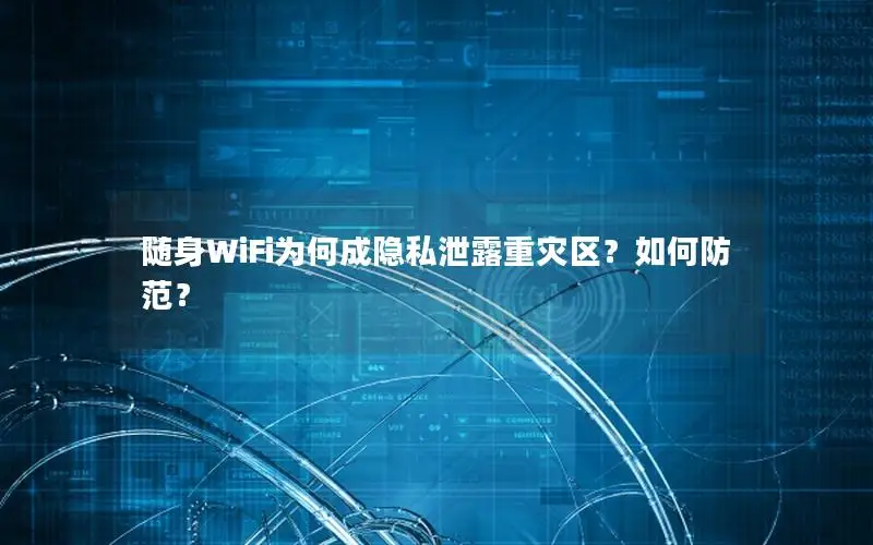 随身WiFi为何成隐私泄露重灾区？如何防范？