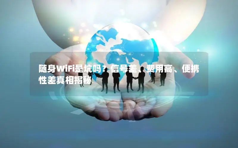 随身WiFi是坑吗？信号差、费用高、便携性差真相揭秘