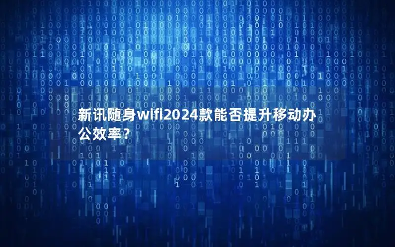 新讯随身wifi2024款能否提升移动办公效率？