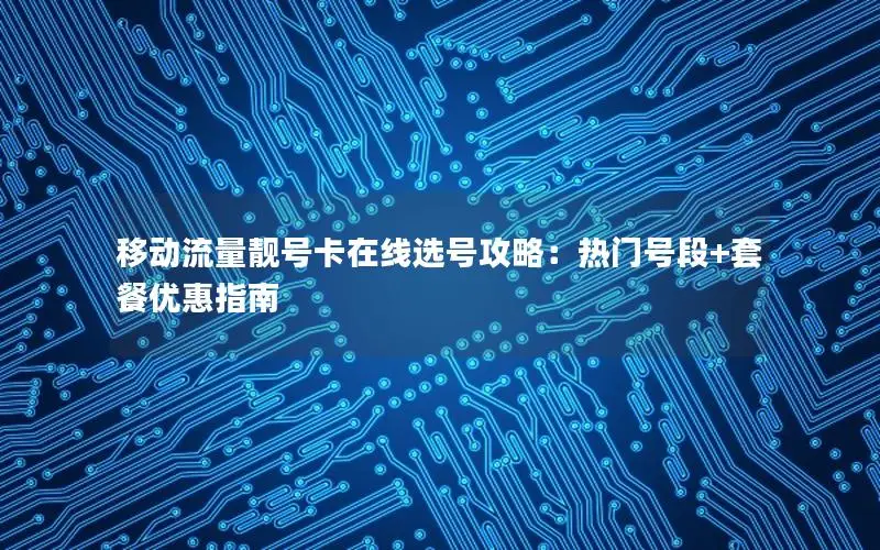 移动流量靓号卡在线选号攻略：热门号段+套餐优惠指南