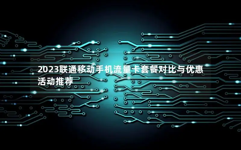 2023联通移动手机流量卡套餐对比与优惠活动推荐