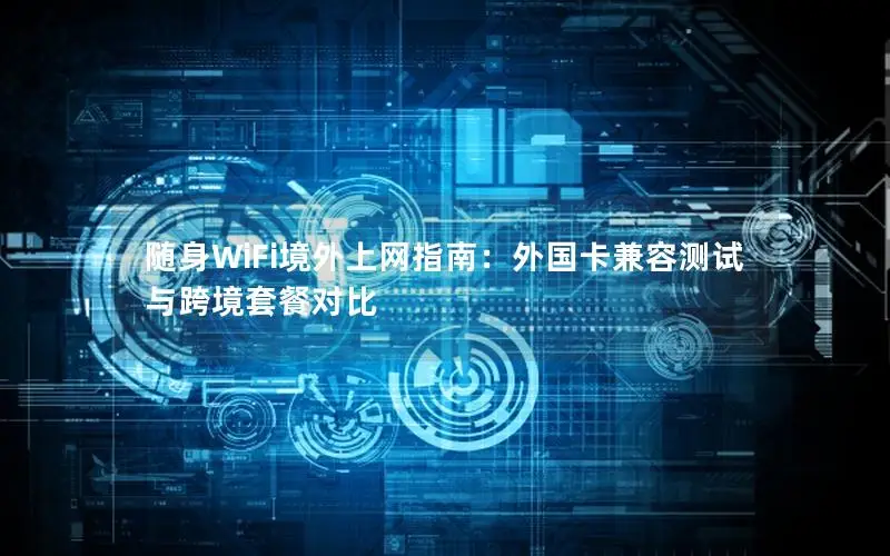 随身WiFi境外上网指南：外国卡兼容测试与跨境套餐对比