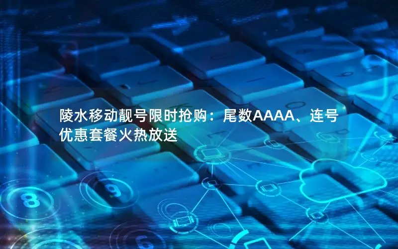 陵水移动靓号限时抢购：尾数AAAA、连号优惠套餐火热放送