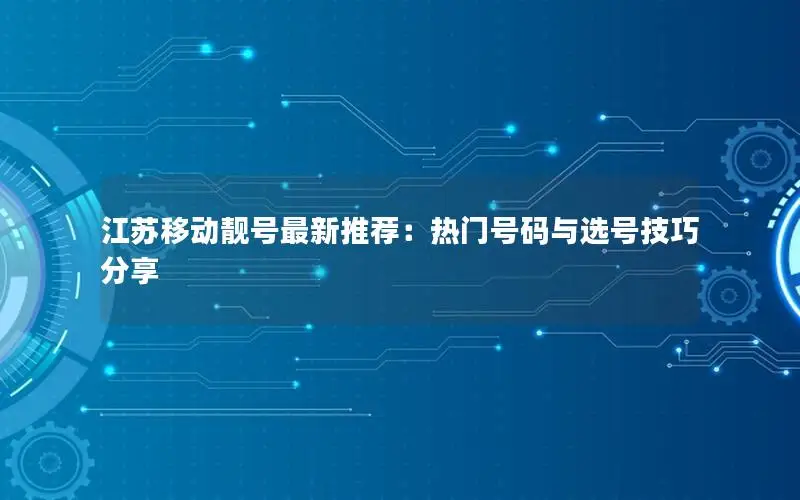 江苏移动靓号最新推荐：热门号码与选号技巧分享